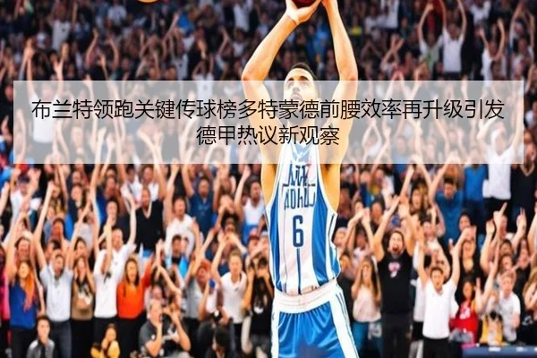 布兰特领跑关键传球榜多特蒙德前腰效率再升级引发德甲热议新观察