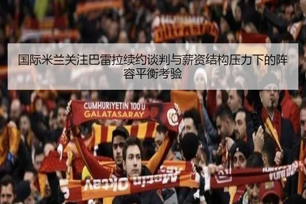 国际米兰关注巴雷拉续约谈判与薪资结构压力下的阵容平衡考验