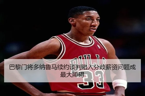 巴黎门将多纳鲁马续约谈判陷入分歧薪资问题成最大障碍
