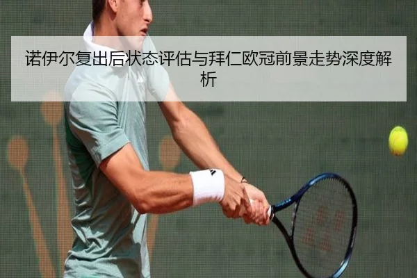 诺伊尔复出后状态评估与拜仁欧冠前景走势深度解析