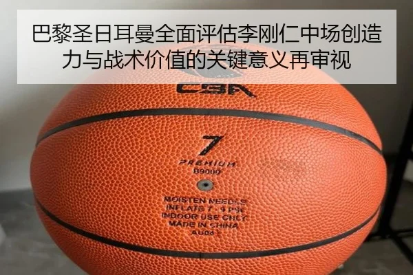 巴黎圣日耳曼全面评估李刚仁中场创造力与战术价值的关键意义再审视