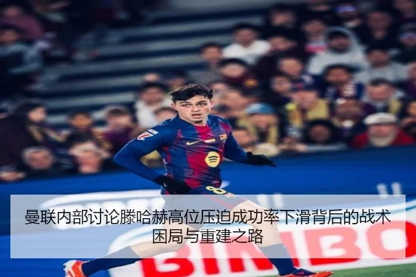 曼联内部讨论滕哈赫高位压迫成功率下滑背后的战术困局与重建之路