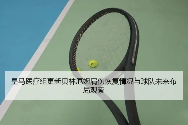 皇马医疗组更新贝林厄姆肩伤恢复情况与球队未来布局观察