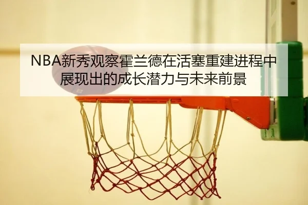 NBA新秀观察霍兰德在活塞重建进程中展现出的成长潜力与未来前景
