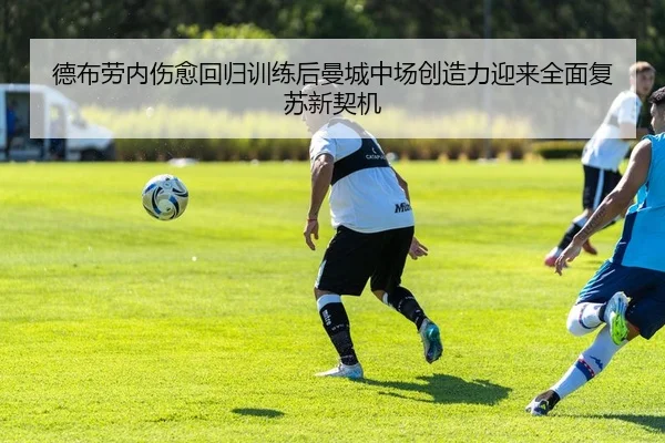 德布劳内伤愈回归训练后曼城中场创造力迎来全面复苏新契机