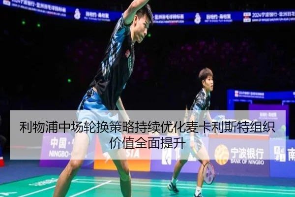 利物浦中场轮换策略持续优化麦卡利斯特组织价值全面提升